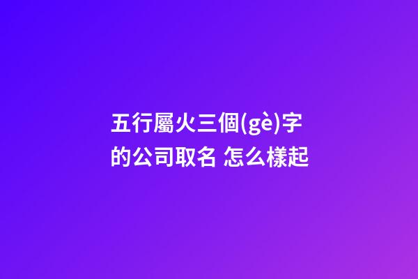 五行屬火三個(gè)字的公司取名 怎么樣起-第1張-公司起名-玄機(jī)派